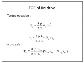 FOC of IM drive
Torque equation :

                           3 p
                     Te              s
                                              is
                           2 2

                          3 p Lm
                     Te                   r        is
                          2 2 Lr
In d-q axis :
                      3 p Lm
                Te               (       rd
                                              i sq      rq
                                                             i sd )
                      2 2 Lr
 