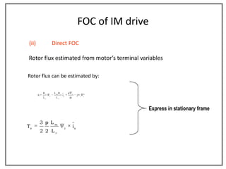 FOC of IM drive
(ii)                 Direct FOC

Rotor flux estimated from motor’s terminal variables

Rotor flux can be estimated by:

            Rr       LmR r            d        r            g
       0         r
                             is                     j   r   r
            Lr        Lr                  dt



                                                                      Express in stationary frame

           3 p Lm
Te                                r
                                               is
           2 2 Lr
 