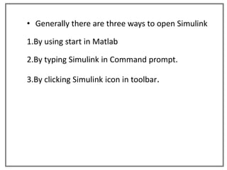 • Generally there are three ways to open Simulink

1.By using start in Matlab

2.By typing Simulink in Command prompt.

3.By clicking Simulink icon in toolbar.
 
