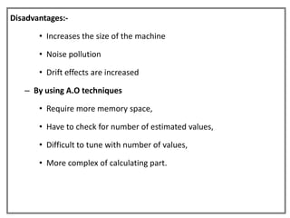 Disadvantages:-

       • Increases the size of the machine

       • Noise pollution

       • Drift effects are increased

   – By using A.O techniques

       • Require more memory space,

       • Have to check for number of estimated values,

       • Difficult to tune with number of values,

       • More complex of calculating part.
 