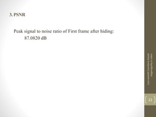 3. PSNR
Peak signal to noise ratio of First frame after hiding:
87.0820 dB
Lazywavelettransformbased
steganograhyinvideo
22
 