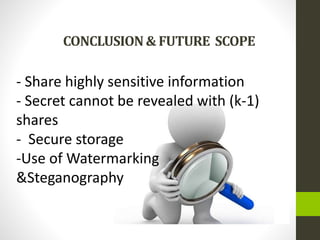 CONCLUSION& FUTURE SCOPE
- Share highly sensitive information
- Secret cannot be revealed with (k-1)
shares
- Secure storage
-Use of Watermarking
&Steganography
 