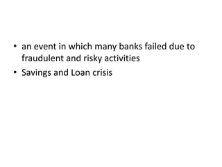 • an event in which many banks failed due to
fraudulent and risky activities
• Savings and Loan crisis
 