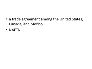 • a trade agreement among the United States,
Canada, and Mexico
• NAFTA
 