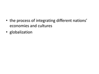 • the process of integrating different nations’
economies and cultures
• globalization
 