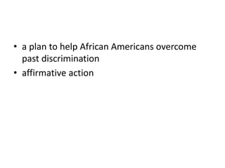 • a plan to help African Americans overcome
past discrimination
• affirmative action
 
