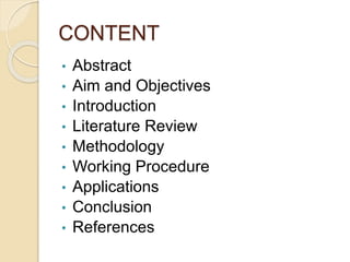 CONTENT
• Abstract
• Aim and Objectives
• Introduction
• Literature Review
• Methodology
• Working Procedure
• Applications
• Conclusion
• References
 