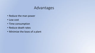 Advantages
• Reduce the man power
• Low cost
• Time consumption
• Reduce death rates
• Minimize the loses of a plant
 