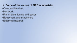  Some of the causes of FIRE in Industries
•Combustible dust.
•Hot work.
•Flammable liquids and gases.
•Equipment and machinery.
•Electrical hazards.
 