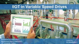 5/1/2018 VIT University
Muthamizh A (17MPE0001)
Mohammed Sajid (17MPE0027)
VIT University, Vellore.
Guided by
Dr. Umashankar S
IIOT in Variable Speed Drives
 