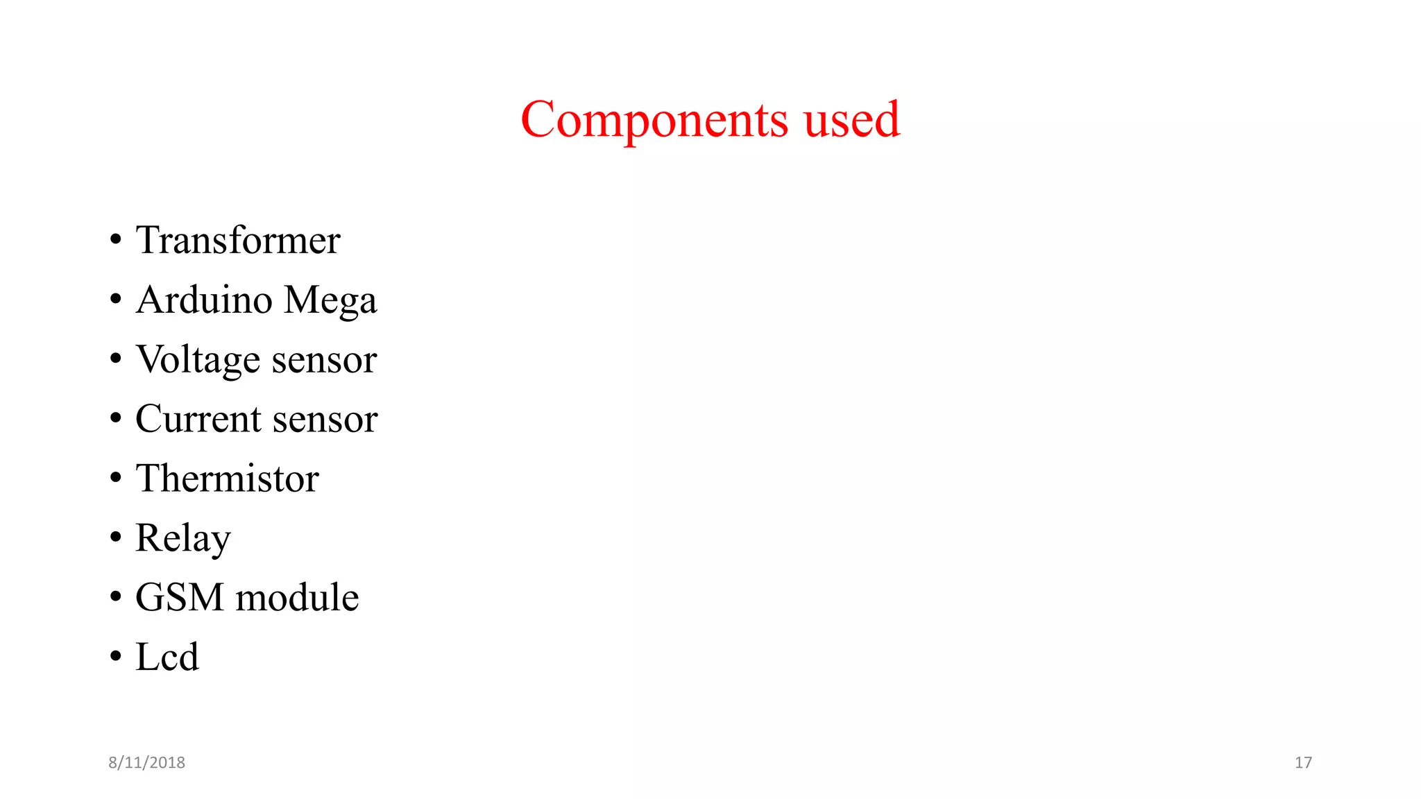Components used
• Transformer
• Arduino Mega
• Voltage sensor
• Current sensor
• Thermistor
• Relay
• GSM module
• Lcd
8/11/2018 17
 