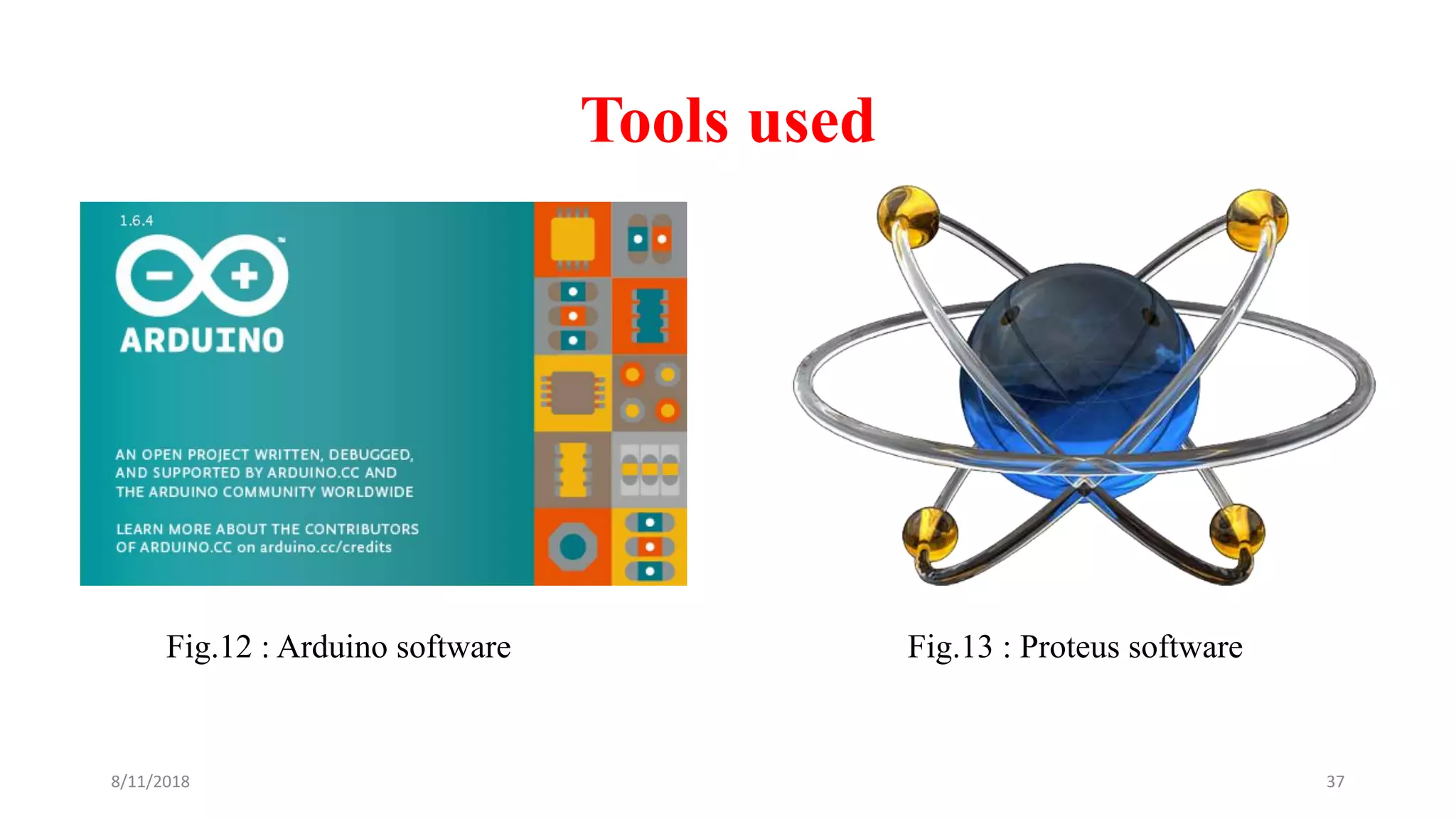 Tools used
Fig.12 : Arduino software
8/11/2018 37
Fig.13 : Proteus software
 