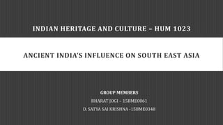 INDIAN HERITAGE AND CULTURE – HUM 1023
ANCIENT INDIA’S INFLUENCE ON SOUTH EAST ASIA
GROUP MEMBERS
BHARAT JOGI – 15BME0861
D. SATYA SAI KRISHNA -15BME0348
 