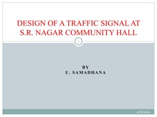 BY
U. SAMADHANA
4/6/2022
1
DESIGN OF A TRAFFIC SIGNAL AT
S.R. NAGAR COMMUNITY HALL
 