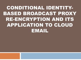 CONDITIONAL IDENTITY-
BASED BROADCAST PROXY
RE-ENCRYPTION AND ITS
APPLICATION TO CLOUD
EMAIL
 