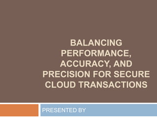 BALANCING
PERFORMANCE,
ACCURACY, AND
PRECISION FOR SECURE
CLOUD TRANSACTIONS
PRESENTED BY
 