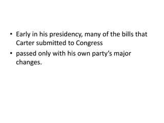 • Early in his presidency, many of the bills that
Carter submitted to Congress
• passed only with his own party’s major
changes.
 