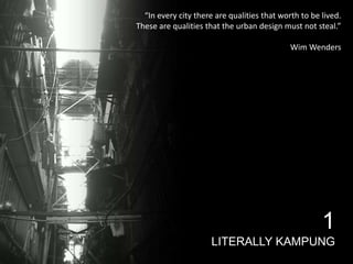 “In every city there are qualities that worth to be lived.
These are qualities that the urban design must not steal.”
Wim Wenders

1
LITERALLY KAMPUNG

 