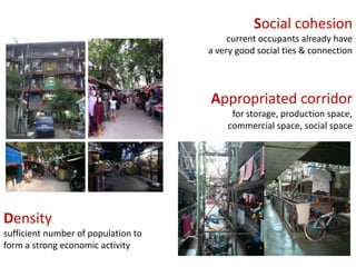 Social cohesion
current occupants already have
a very good social ties & connection

Appropriated corridor
for storage, production space,
commercial space, social space

Density
sufficient number of population to
form a strong economic activity

 