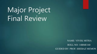 Major Project
Final Review
NAME: VIVEK MITRA
ROLL NO: 14BME160
GUIDED BY: PROF. SHEBAZ MEMON
 