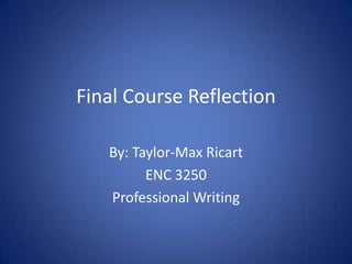 Final Course Reflection
By: Taylor-Max Ricart
ENC 3250
Professional Writing

 