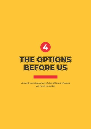 THE OPTIONS
THE OPTIONS
BEFORE US
BEFORE US
THE OPTIONS
BEFORE US
THE OPTIONS
THE OPTIONS
BEFORE US
BEFORE US
THE OPTIONS
BEFORE US
THE OPTIONS
BEFORE US
4
A frank consideration of the difﬁcult choices
we have to make.
 