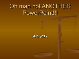 Oh man not ANOTHER PowerPoint!!! ~Oh yes~ 