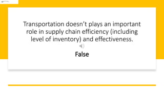 Transportation doesn’t plays an important
role in supply chain efficiency (including
level of inventory) and effectiveness.
False
 
