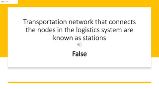 Transportation network that connects
the nodes in the logistics system are
known as stations
False
 