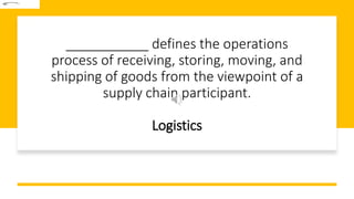 ___________ defines the operations
process of receiving, storing, moving, and
shipping of goods from the viewpoint of a
supply chain participant.
Logistics
 