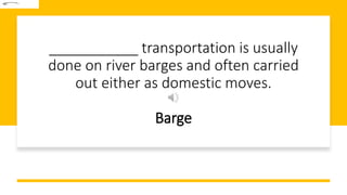 ___________ transportation is usually
done on river barges and often carried
out either as domestic moves.
Barge
 