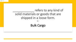 ____________ refers to any kind of
solid materials or goods that are
shipped in a loose form.
Bulk Cargo
 