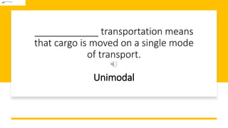 ____________ transportation means
that cargo is moved on a single mode
of transport.
Unimodal
 