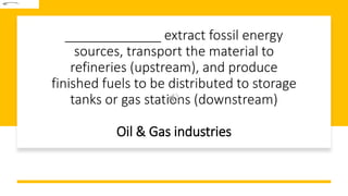 _____________ extract fossil energy
sources, transport the material to
refineries (upstream), and produce
finished fuels to be distributed to storage
tanks or gas stations (downstream)
Oil & Gas industries
 