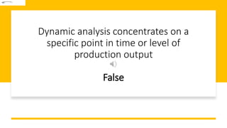 Dynamic analysis concentrates on a
specific point in time or level of
production output
False
 