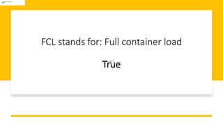 FCL stands for: Full container load
True
 