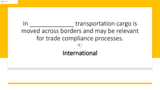 In _____________ transportation cargo is
moved across borders and may be relevant
for trade compliance processes.
International
 