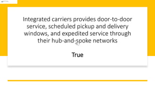 Integrated carriers provides door-to-door
service, scheduled pickup and delivery
windows, and expedited service through
their hub-and-spoke networks
True
 