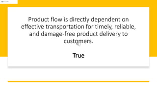 Product flow is directly dependent on
effective transportation for timely, reliable,
and damage-free product delivery to
customers.
True
 