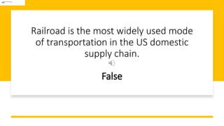 Railroad is the most widely used mode
of transportation in the US domestic
supply chain.
False
 