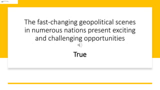 The fast-changing geopolitical scenes
in numerous nations present exciting
and challenging opportunities
True
 