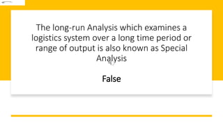 The long-run Analysis which examines a
logistics system over a long time period or
range of output is also known as Special
Analysis
False
 