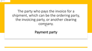 The party who pays the invoice for a
shipment, which can be the ordering party,
the invoicing party, or another clearing
company.
Payment party
 