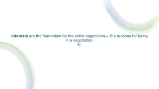 Interests are the foundation for the entire negotiation— the reasons for being
in a negotiation.
 