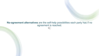 No-agreement alternatives are the self-help possibilities each party has if no
agreement is reached.
 