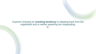 A person showing an avoiding tendency is stepping back from the
negotiation and is neither asserting nor cooperating.
 