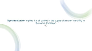 Synchronization implies that all parties in the supply chain are ‘marching to
the same drumbeat’.
 