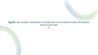 Agility can enable companies to break free of the classic trade-off between
service and cost.
 