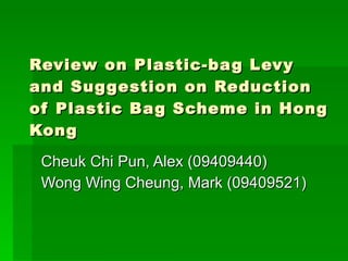 Review on Plastic-bag Levy and Suggestion on Reduction of Plastic Bag Scheme in Hong Kong Cheuk Chi Pun, Alex (09409440) Wong Wing Cheung, Mark (09409521) 