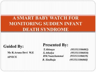 Guided By:
Ms R.Aruna Devi M.E
AP/ECE
A SMART BABY WATCH FOR
MONITORING SUDDEN INFANT
DEATH SYNDROME
Presented By:
T.Abinaya (953513106002)
S.Athulya (953513106010)
RM.Naatchammai (953513106039)
R. Sindhuja (953513106068)
 